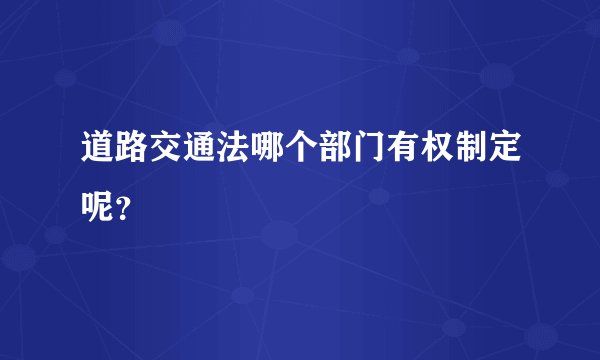 道路交通法哪个部门有权制定呢？