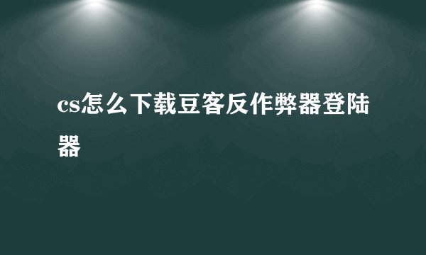 cs怎么下载豆客反作弊器登陆器