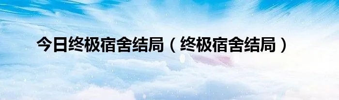 今日终极宿舍结局（终极宿舍结局）
