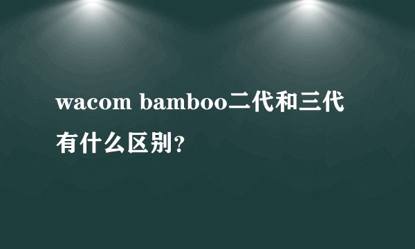 wacom bamboo二代和三代有什么区别?
