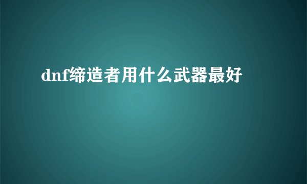 dnf缔造者用什么武器最好