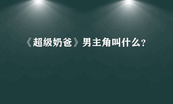 《超级奶爸》男主角叫什么？