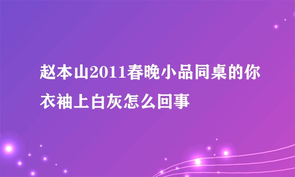 赵本山2011春晚小品同桌的你衣袖上白灰怎么回事