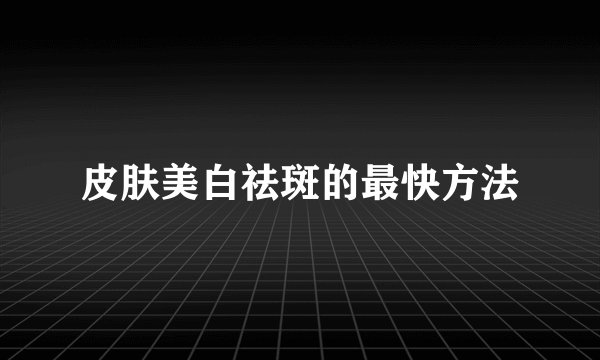 皮肤美白祛斑的最快方法