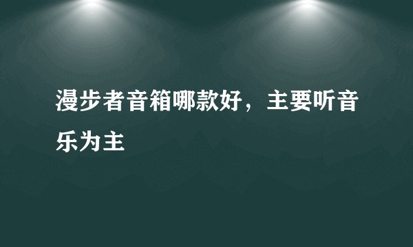 漫步者音箱哪款好，主要听音乐为主