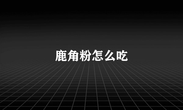 鹿角粉怎么吃