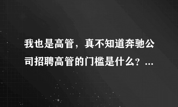 我也是高管，真不知道奔驰公司招聘高管的门槛是什么？牌子大就牛逼吗？