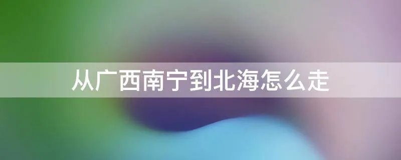 从广西南宁到北海怎么走