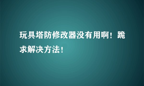玩具塔防修改器没有用啊！跪求解决方法！