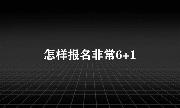 怎样报名非常6+1
