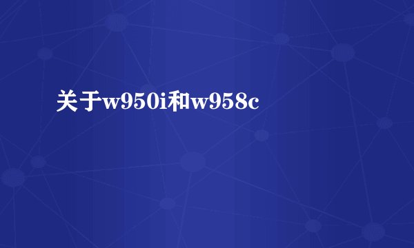 关于w950i和w958c