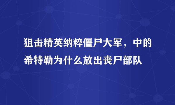 狙击精英纳粹僵尸大军，中的希特勒为什么放出丧尸部队