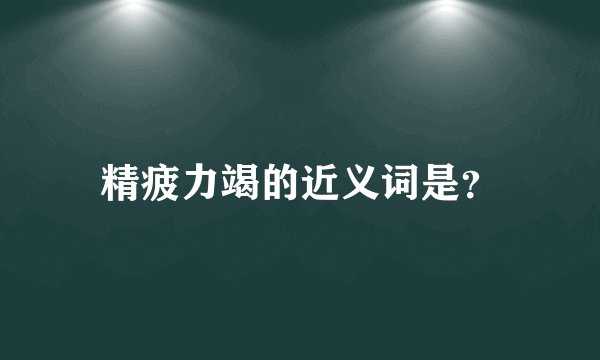 精疲力竭的近义词是？