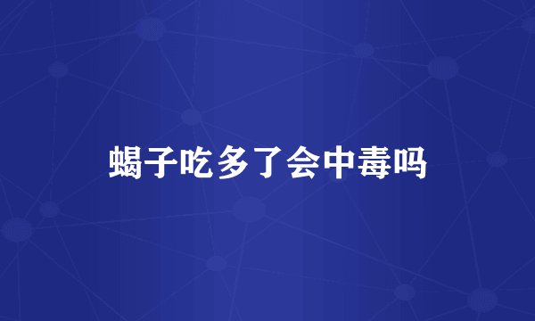 蝎子吃多了会中毒吗