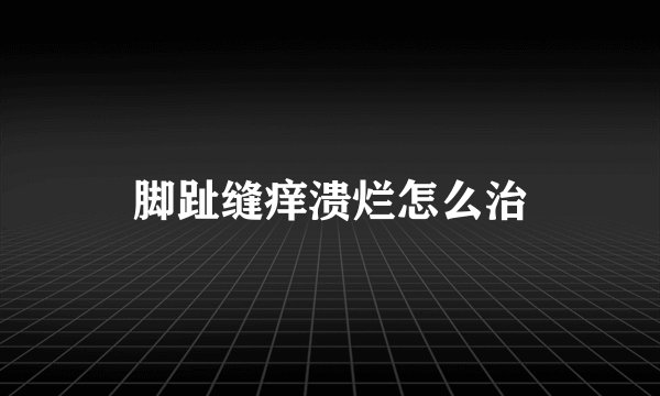 脚趾缝痒溃烂怎么治