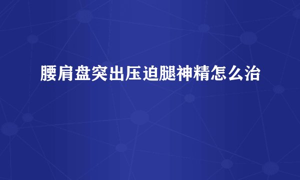 腰肩盘突出压迫腿神精怎么治