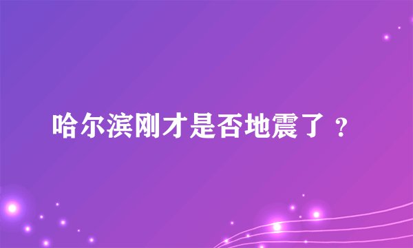 哈尔滨刚才是否地震了 ？