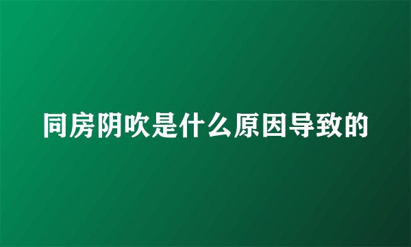 同房阴吹是什么原因导致的