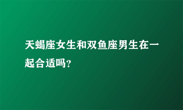 天蝎座女生和双鱼座男生在一起合适吗？