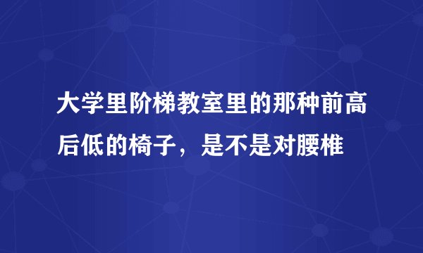 大学里阶梯教室里的那种前高后低的椅子，是不是对腰椎