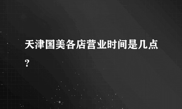 天津国美各店营业时间是几点？