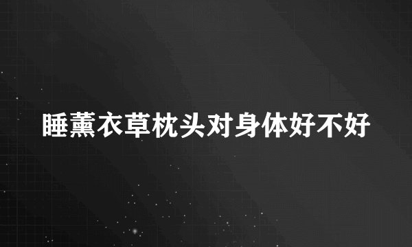 睡薰衣草枕头对身体好不好