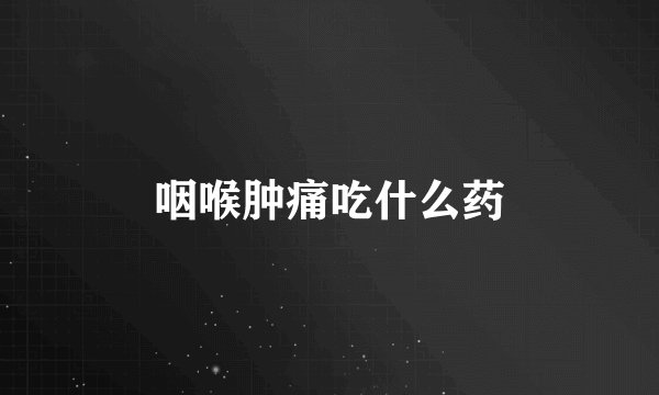 咽喉肿痛吃什么药