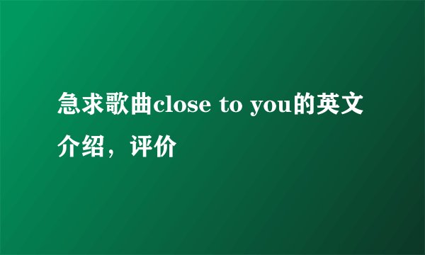 急求歌曲close to you的英文介绍,评价