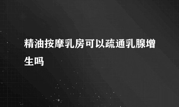 精油按摩乳房可以疏通乳腺增生吗