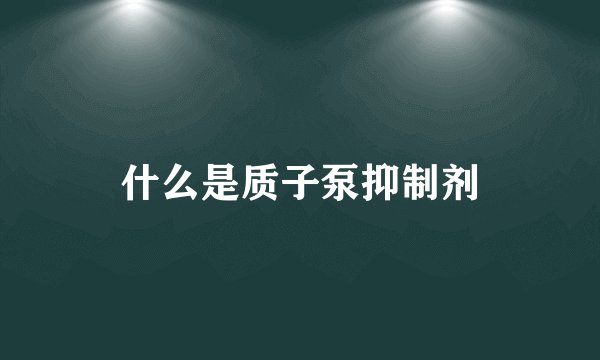什么是质子泵抑制剂