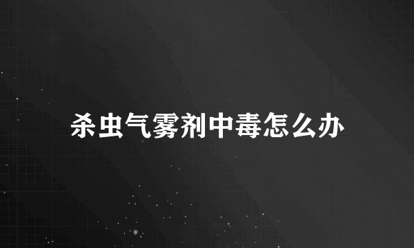 杀虫气雾剂中毒怎么办