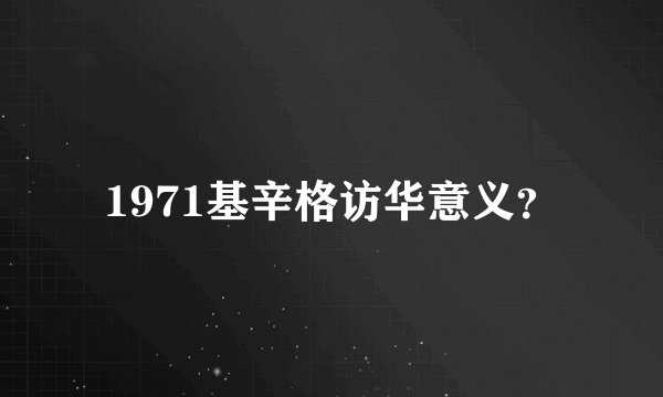 1971基辛格访华意义？