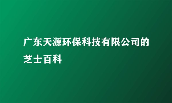 广东天源环保科技有限公司的芝士百科
