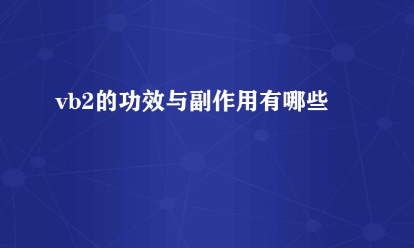vb2的功效与副作用有哪些