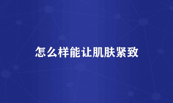 怎么样能让肌肤紧致
