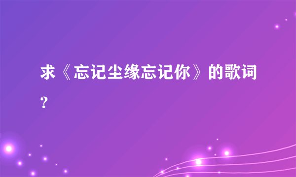 求《忘记尘缘忘记你》的歌词？