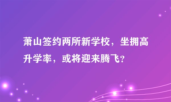 萧山签约两所新学校,坐拥高升学率,或将迎来腾飞?