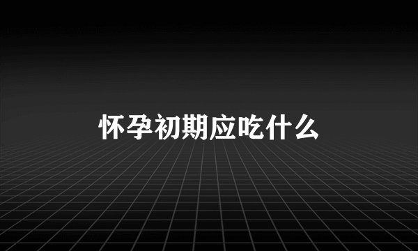 怀孕初期应吃什么
