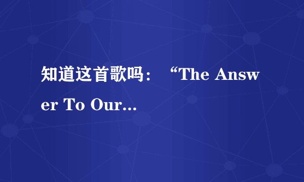 知道这首歌吗：“The Answer To Our Life”（Backstreet Boys）