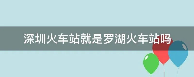 深圳火车站就是罗湖火车站吗
