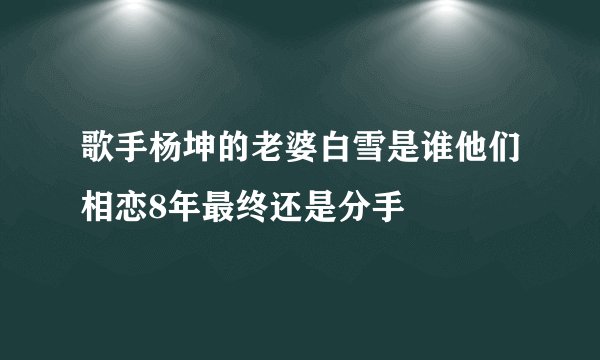 歌手杨坤的老婆白雪是谁他们相恋8年最终还是分手