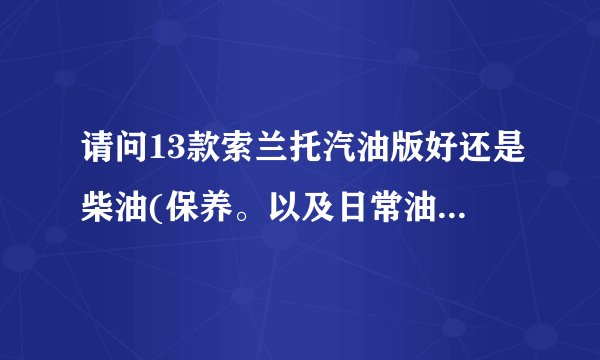 请问13款索兰托汽油版好还是柴油(保养。以及日常油耗)。谢谢各位了?