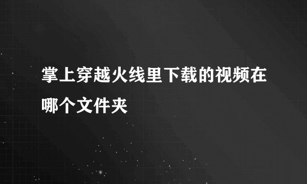 掌上穿越火线里下载的视频在哪个文件夹