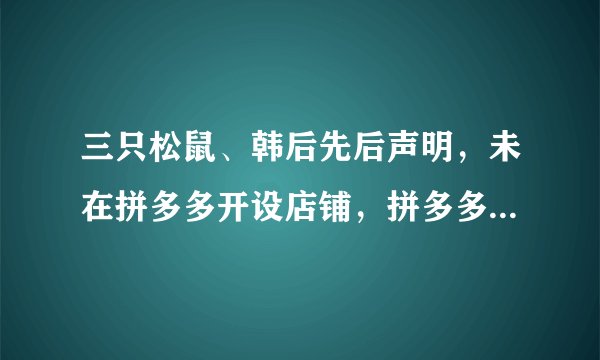 三只松鼠、韩后先后声明，未在拼多多开设店铺，拼多多的回应来了