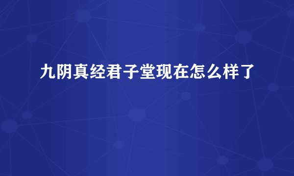 九阴真经君子堂现在怎么样了