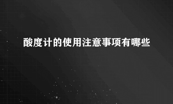 酸度计的使用注意事项有哪些