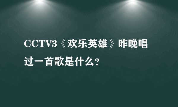 CCTV3《欢乐英雄》昨晚唱过一首歌是什么？