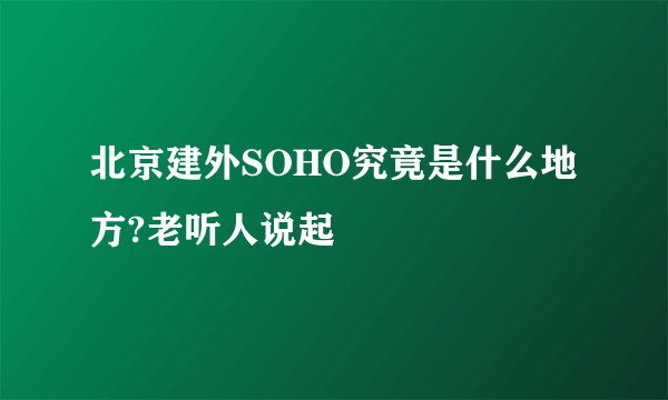 北京建外SOHO究竟是什么地方?老听人说起