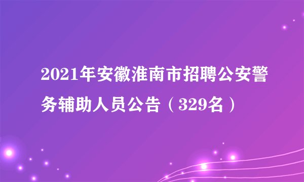 2021年安徽淮南市招聘公安警务辅助人员公告（329名）
