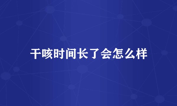 干咳时间长了会怎么样